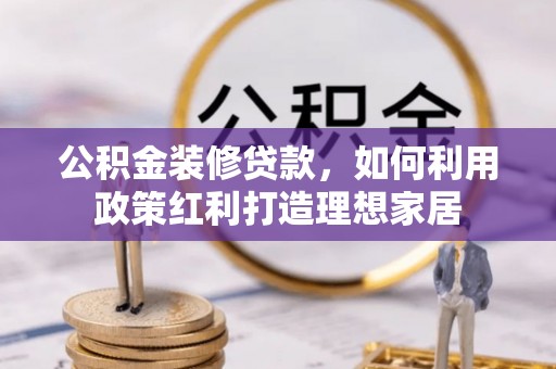 静乐公积金装修贷款，如何利用政策红利打造理想家居