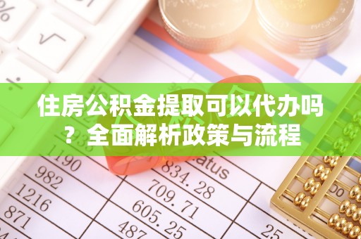 静乐住房公积金提取可以代办吗？全面解析政策与流程