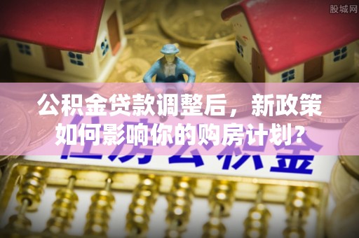 静乐公积金贷款调整后，新政策如何影响你的购房计划？