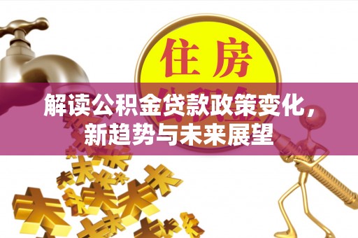 静乐解读公积金贷款政策变化，新趋势与未来展望