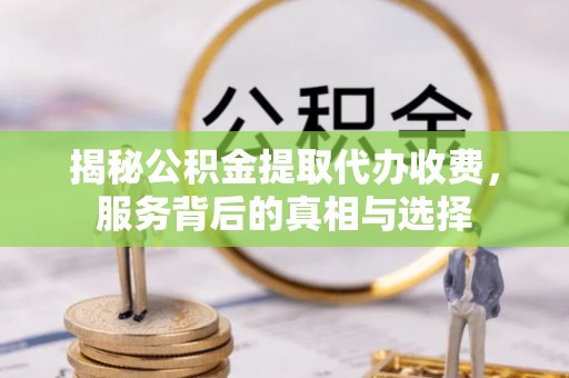 静乐揭秘公积金提取代办收费，服务背后的真相与选择