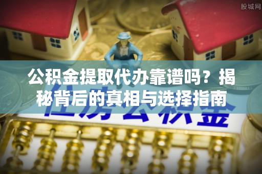 静乐公积金提取代办靠谱吗？揭秘背后的真相与选择指南