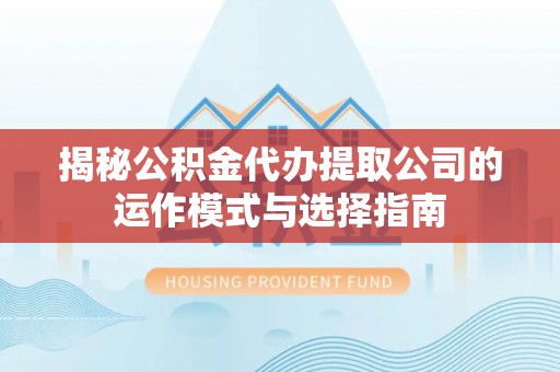 静乐揭秘公积金代办提取公司的运作模式与选择指南