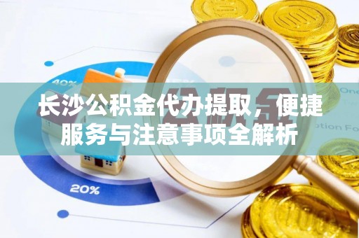 静乐长沙公积金代办提取，便捷服务与注意事项全解析