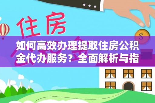 静乐如何高效办理提取住房公积金代办服务？全面解析与指南