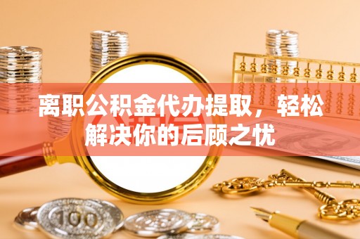 静乐离职公积金代办提取，轻松解决你的后顾之忧
