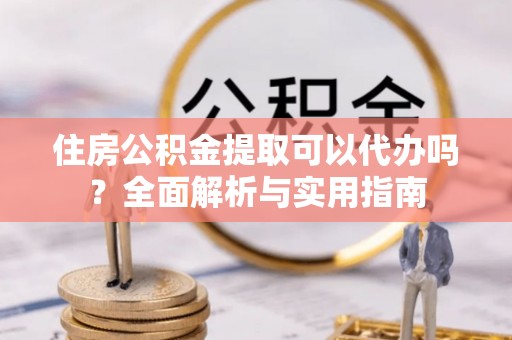 静乐住房公积金提取可以代办吗？全面解析与实用指南