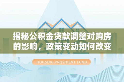 静乐揭秘公积金贷款调整对购房的影响，政策变动如何改变你的买房计划