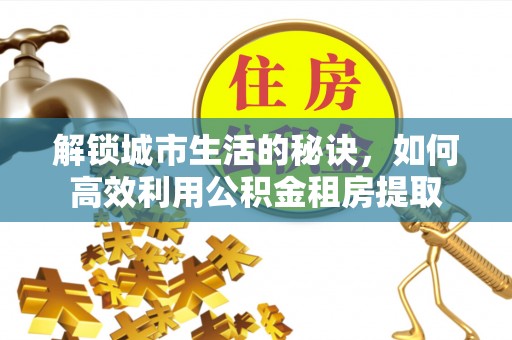 静乐解锁城市生活的秘诀，如何高效利用公积金租房提取
