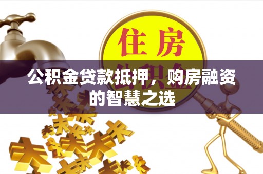 静乐公积金贷款抵押，购房融资的智慧之选