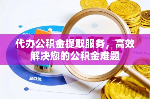 静乐代办公积金提取服务，高效解决您的公积金难题