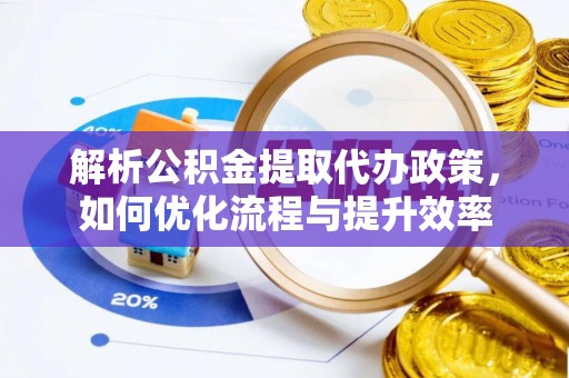 静乐解析公积金提取代办政策，如何优化流程与提升效率