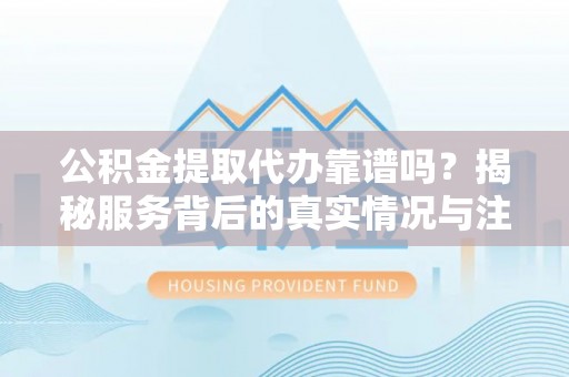 静乐公积金提取代办靠谱吗？揭秘服务背后的真实情况与注意事项