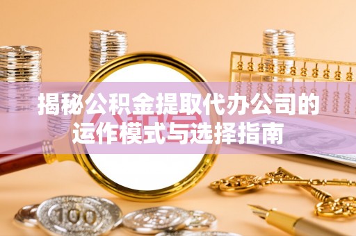 静乐揭秘公积金提取代办公司的运作模式与选择指南