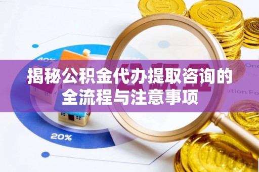 静乐揭秘公积金代办提取咨询的全流程与注意事项