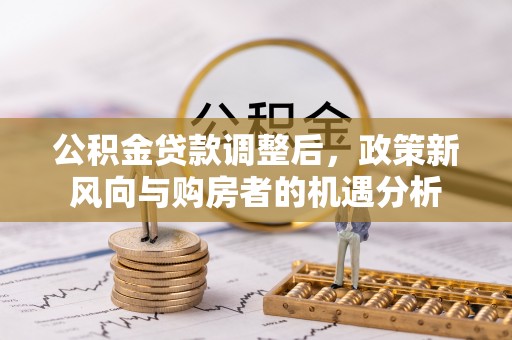 静乐公积金贷款调整后，政策新风向与购房者的机遇分析