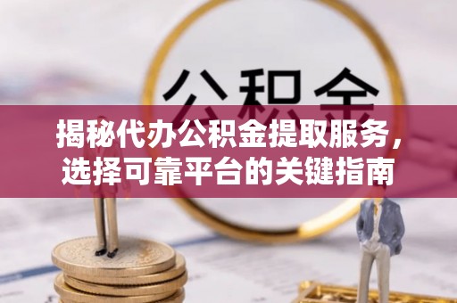 静乐揭秘代办公积金提取服务，选择可靠平台的关键指南