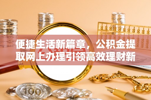 静乐便捷生活新篇章，公积金提取网上办理引领高效理财新趋势
