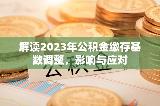 静乐解读2023年公积金缴存基数调整，影响与应对