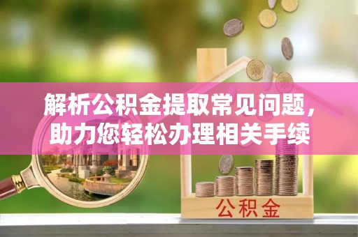 静乐解析公积金提取常见问题，助力您轻松办理相关手续