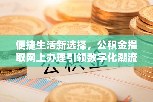 静乐便捷生活新选择，公积金提取网上办理引领数字化潮流