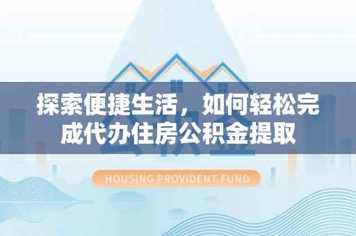 静乐探索便捷生活，如何轻松完成代办住房公积金提取
