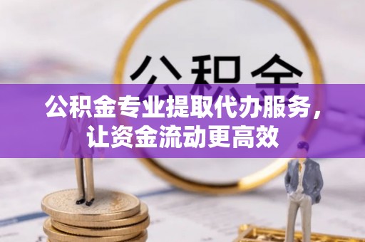 静乐公积金专业提取代办服务，让资金流动更高效