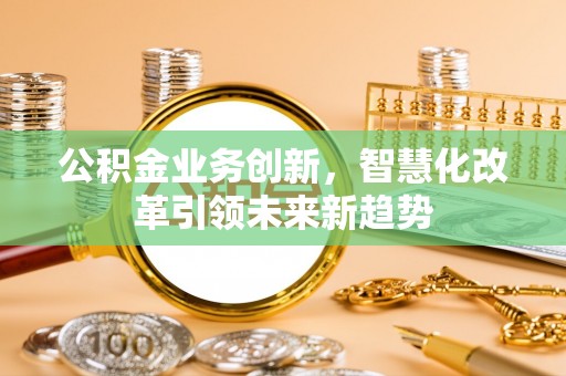 静乐公积金业务创新，智慧化改革引领未来新趋势