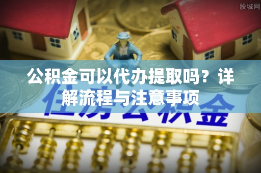 静乐公积金可以代办提取吗？详解流程与注意事项