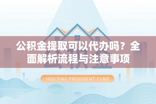 静乐公积金提取可以代办吗？全面解析流程与注意事项