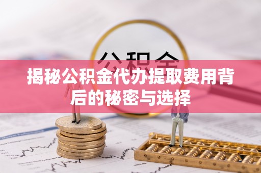 静乐揭秘公积金代办提取费用背后的秘密与选择