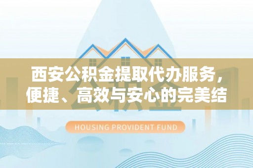 静乐西安公积金提取代办服务，便捷、高效与安心的完美结合