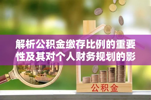 静乐解析公积金缴存比例的重要性及其对个人财务规划的影响