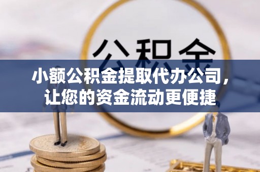 静乐小额公积金提取代办公司，让您的资金流动更便捷