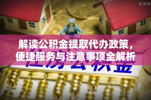 静乐解读公积金提取代办政策，便捷服务与注意事项全解析