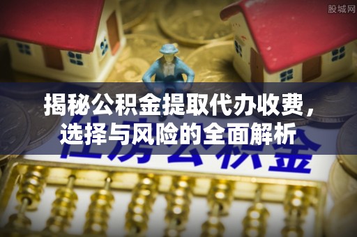 静乐揭秘公积金提取代办收费，选择与风险的全面解析