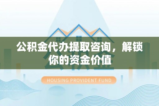 静乐公积金代办提取咨询，解锁你的资金价值