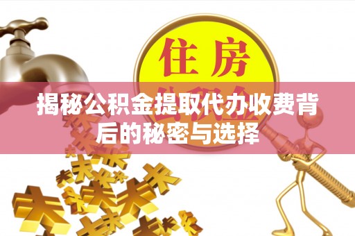 静乐揭秘公积金提取代办收费背后的秘密与选择