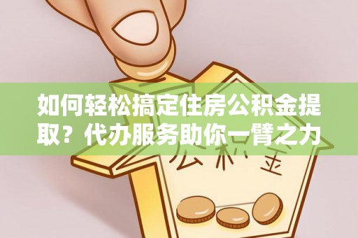 静乐如何轻松搞定住房公积金提取？代办服务助你一臂之力