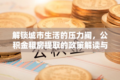 静乐解锁城市生活的压力阀，公积金租房提取的政策解读与实践指南