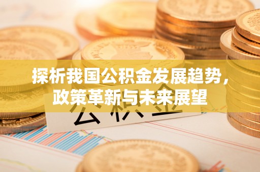 静乐探析我国公积金发展趋势，政策革新与未来展望