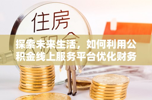 静乐探索未来生活，如何利用公积金线上服务平台优化财务管理