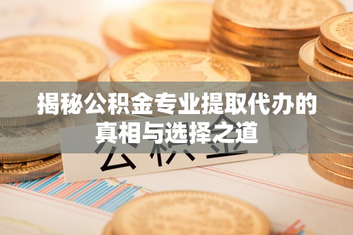 静乐揭秘公积金专业提取代办的真相与选择之道