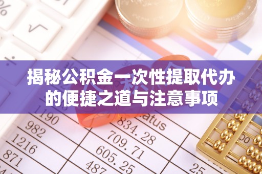 静乐揭秘公积金一次性提取代办的便捷之道与注意事项