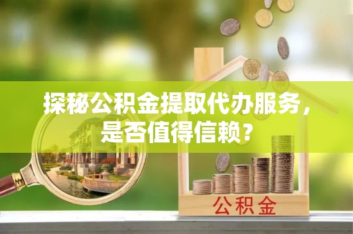 静乐探秘公积金提取代办服务，是否值得信赖？