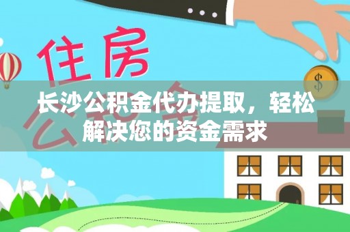 静乐长沙公积金代办提取，轻松解决您的资金需求