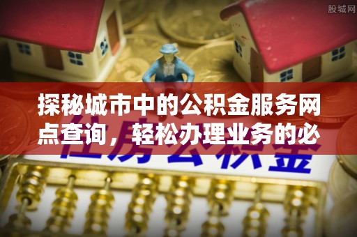 静乐探秘城市中的公积金服务网点查询，轻松办理业务的必备指南
