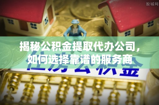 静乐揭秘公积金提取代办公司，如何选择靠谱的服务商