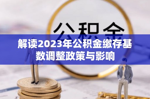 静乐解读2023年公积金缴存基数调整政策与影响