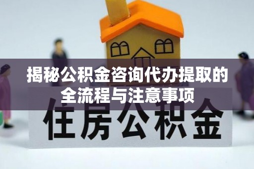 静乐揭秘公积金咨询代办提取的全流程与注意事项